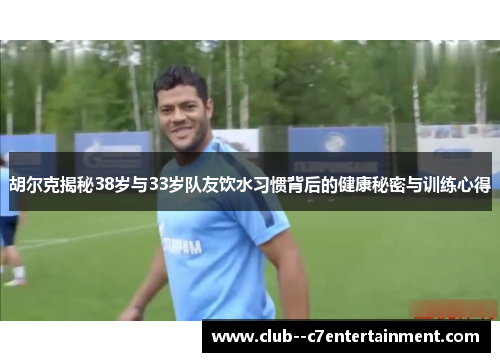 胡尔克揭秘38岁与33岁队友饮水习惯背后的健康秘密与训练心得