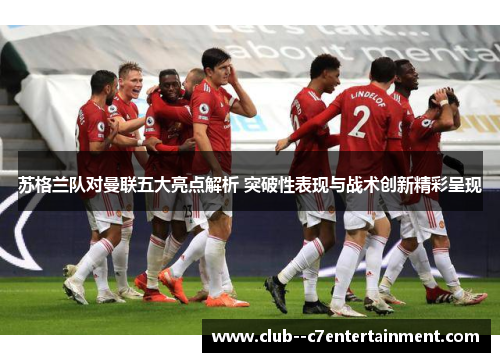 苏格兰队对曼联五大亮点解析 突破性表现与战术创新精彩呈现 苏格兰队对曼联五大亮点解析 突破性表现与战术创新精彩呈现