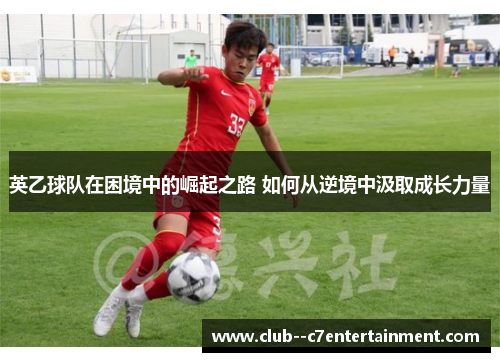 英乙球队在困境中的崛起之路 如何从逆境中汲取成长力量