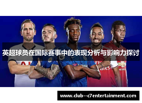 英超球员在国际赛事中的表现分析与影响力探讨