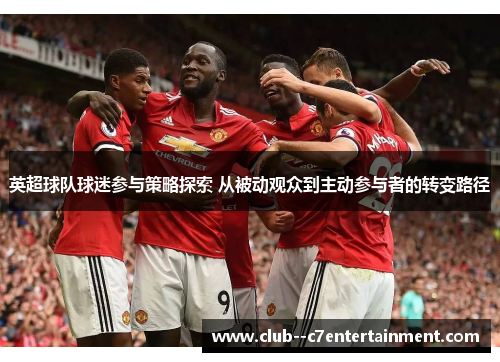 英超球队球迷参与策略探索 从被动观众到主动参与者的转变路径 英超球队球迷参与策略探索 从被动观众到主动参与者的转变路径