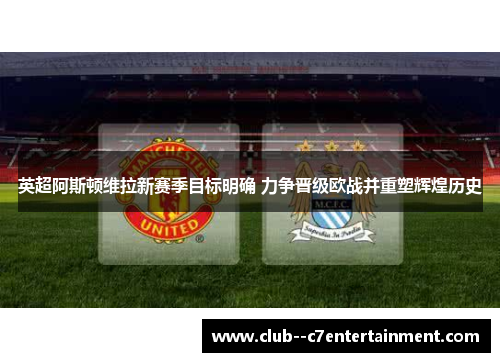 英超阿斯顿维拉新赛季目标明确 力争晋级欧战并重塑辉煌历史