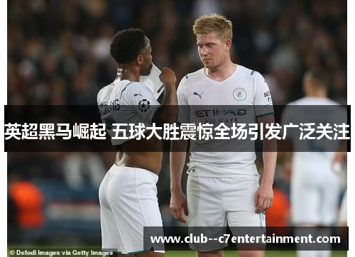 英超黑马崛起 五球大胜震惊全场引发广泛关注