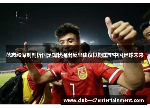 范志毅深刻剖析国足现状提出反思建议以期重塑中国足球未来 范志毅深刻剖析国足现状提出反思建议以期重塑中国足球未来