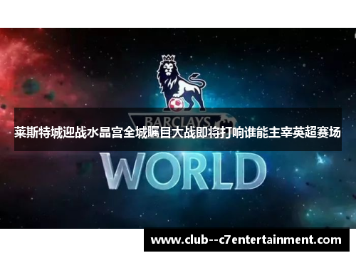 莱斯特城迎战水晶宫全城瞩目大战即将打响谁能主宰英超赛场