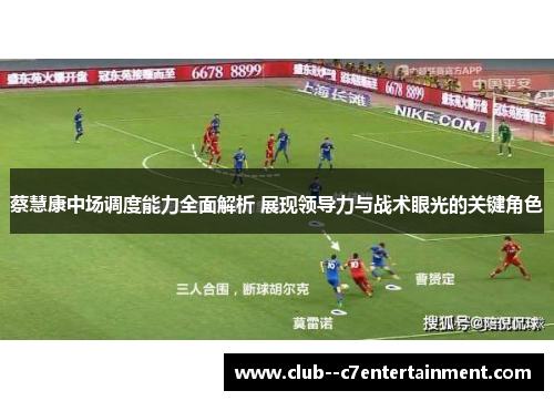 蔡慧康中场调度能力全面解析 展现领导力与战术眼光的关键角色