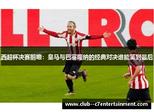 西超杯决赛前瞻：皇马与巴塞隆纳的经典对决谁能笑到最后