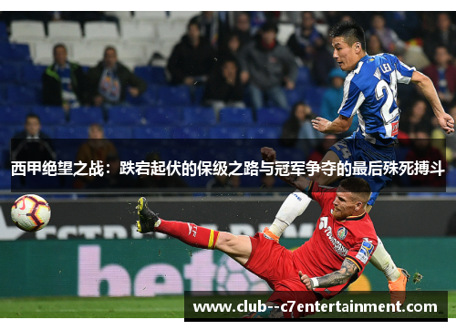 西甲绝望之战:跌宕起伏的保级之路与冠军争夺的最后殊死搏斗 西甲绝望之战:跌宕起伏的保级之路与冠军争夺的最后殊死搏斗