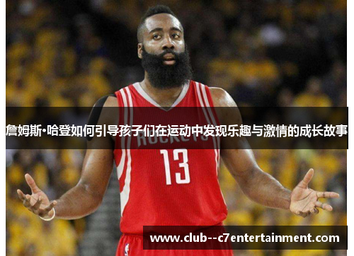 詹姆斯·哈登如何引导孩子们在运动中发现乐趣与激情的成长故事 詹姆斯·哈登如何引导孩子们在运动中发现乐趣与激情的成长故事