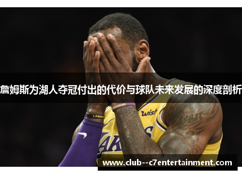 詹姆斯为湖人夺冠付出的代价与球队未来发展的深度剖析