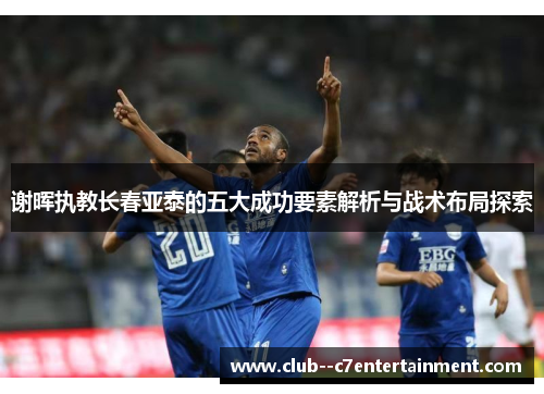 谢晖执教长春亚泰的五大成功要素解析与战术布局探索