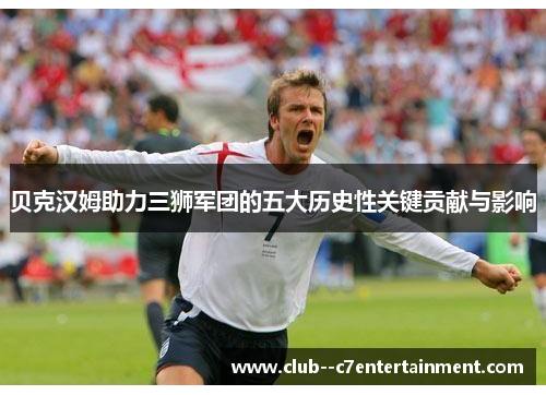 贝克汉姆助力三狮军团的五大历史性关键贡献与影响