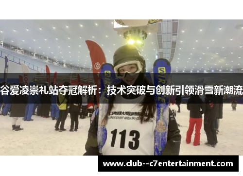 谷爱凌崇礼站夺冠解析:技术突破与创新引领滑雪新潮流 谷爱凌崇礼站夺冠解析:技术突破与创新引领滑雪新潮流