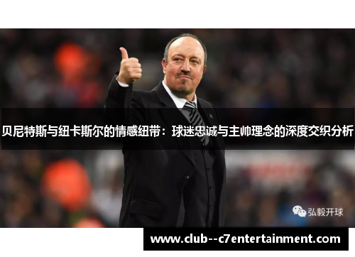 贝尼特斯与纽卡斯尔的情感纽带:球迷忠诚与主帅理念的深度交织分析 贝尼特斯与纽卡斯尔的情感纽带:球迷忠诚与主帅理念的深度交织分析