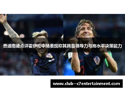 费迪南德点评霍伊伦中场表现称其具备领导力与高水平决策能力 费迪南德点评霍伊伦中场表现称其具备领导力与高水平决策能力