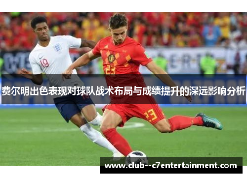 费尔明出色表现对球队战术布局与成绩提升的深远影响分析 费尔明出色表现对球队战术布局与成绩提升的深远影响分析