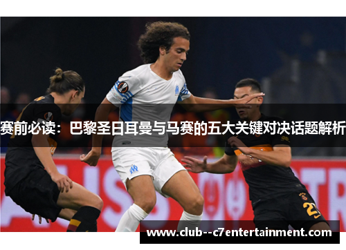 赛前必读：巴黎圣日耳曼与马赛的五大关键对决话题解析