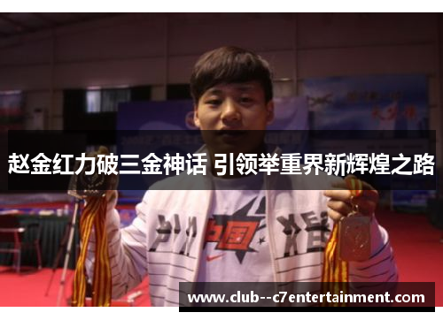 赵金红力破三金神话 引领举重界新辉煌之路 赵金红力破三金神话 引领举重界新辉煌之路