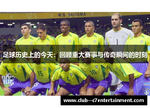 足球历史上的今天:回顾重大赛事与传奇瞬间的时刻 足球历史上的今天:回顾重大赛事与传奇瞬间的时刻