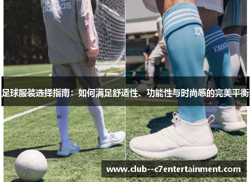 足球服装选择指南:如何满足舒适性、功能性与时尚感的完美平衡 足球服装选择指南:如何满足舒适性、功能性与时尚感的完美平衡