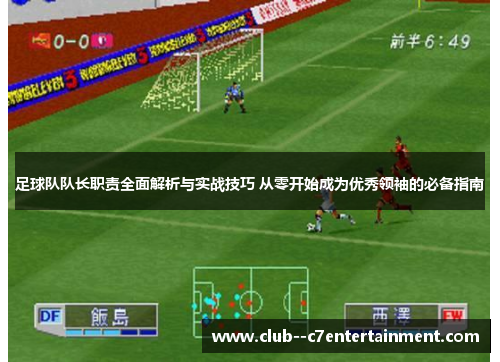 足球队队长职责全面解析与实战技巧 从零开始成为优秀领袖的必备指南