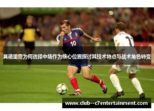 莫德里奇为何选择中场作为核心位置探讨其技术特点与战术角色转变 莫德里奇为何选择中场作为核心位置探讨其技术特点与战术角色转变