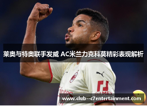 莱奥与特奥联手发威 AC米兰力克科莫精彩表现解析