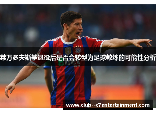 莱万多夫斯基退役后是否会转型为足球教练的可能性分析