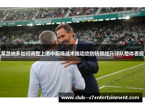 莱昂纳多如何调整上港中前场战术推动攻防转换提升球队整体表现 莱昂纳多如何调整上港中前场战术推动攻防转换提升球队整体表现