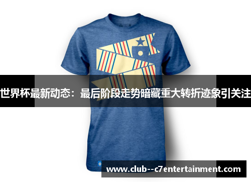 世界杯最新动态:最后阶段走势暗藏重大转折迹象引关注 世界杯最新动态:最后阶段走势暗藏重大转折迹象引关注