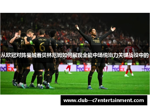 从欧冠对阵曼城看贝林厄姆如何展现全能中场统治力关键战役中的 从欧冠对阵曼城看贝林厄姆如何展现全能中场统治力关键战役中的