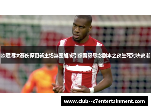 欧冠淘汰赛伤停更新主场氛围加成引爆晋级悬念剧本之夜生死对决高潮 欧冠淘汰赛伤停更新主场氛围加成引爆晋级悬念剧本之夜生死对决高潮