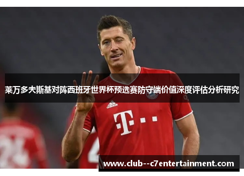 莱万多夫斯基对阵西班牙世界杯预选赛防守端价值深度评估分析研究 莱万多夫斯基对阵西班牙世界杯预选赛防守端价值深度评估分析研究