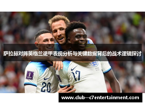 萨拉赫对阵英格兰德甲表现分析与关键数据背后的战术逻辑探讨