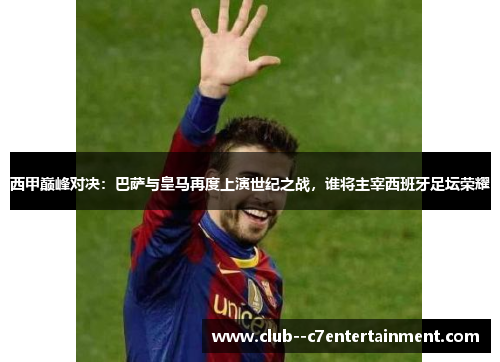 西甲巅峰对决:巴萨与皇马再度上演世纪之战,谁将主宰西班牙足坛荣耀 西甲巅峰对决:巴萨与皇马再度上演世纪之战,谁将主宰西班牙足坛荣耀