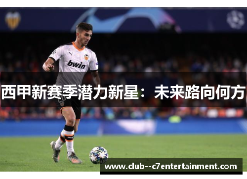 西甲新赛季潜力新星：未来路向何方