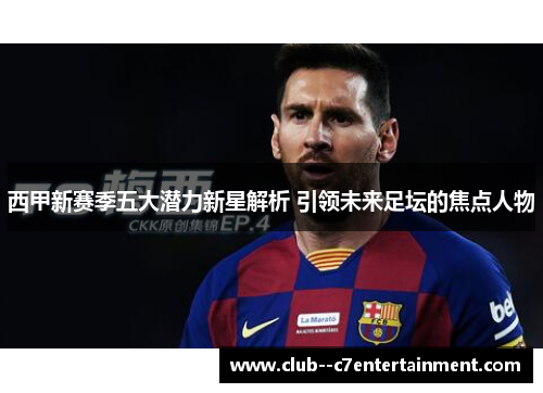 西甲新赛季五大潜力新星解析 引领未来足坛的焦点人物
