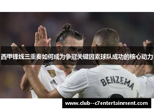 西甲锋线三重奏如何成为争冠关键因素球队成功的核心动力