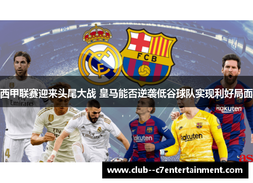西甲联赛迎来头尾大战 皇马能否逆袭低谷球队实现利好局面