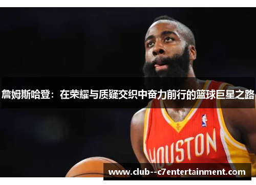 詹姆斯哈登：在荣耀与质疑交织中奋力前行的篮球巨星之路