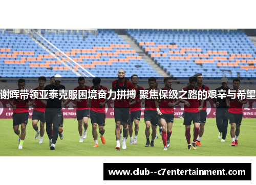 谢晖带领亚泰克服困境奋力拼搏 聚焦保级之路的艰辛与希望 谢晖带领亚泰克服困境奋力拼搏 聚焦保级之路的艰辛与希望
