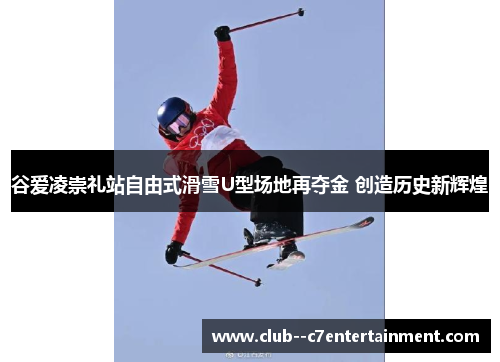 谷爱凌崇礼站自由式滑雪U型场地再夺金 创造历史新辉煌 谷爱凌崇礼站自由式滑雪U型场地再夺金 创造历史新辉煌
