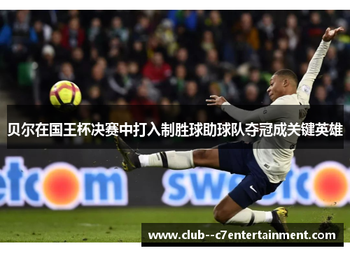 贝尔在国王杯决赛中打入制胜球助球队夺冠成关键英雄 贝尔在国王杯决赛中打入制胜球助球队夺冠成关键英雄