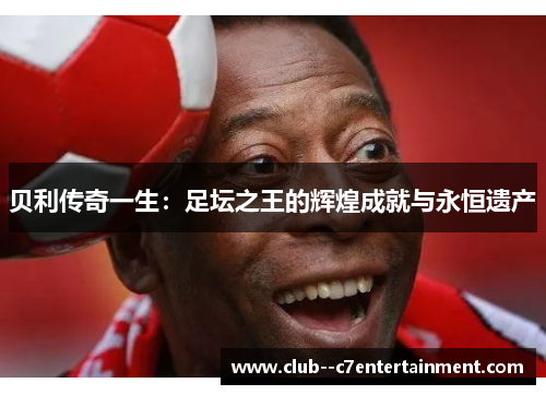 贝利传奇一生:足坛之王的辉煌成就与永恒遗产 贝利传奇一生:足坛之王的辉煌成就与永恒遗产