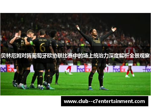 贝林厄姆对阵葡萄牙欧协联比赛中的场上统治力深度解析全景观察 贝林厄姆对阵葡萄牙欧协联比赛中的场上统治力深度解析全景观察