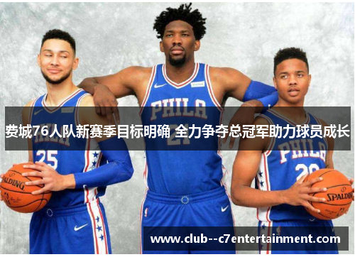 费城76人队新赛季目标明确 全力争夺总冠军助力球员成长 费城76人队新赛季目标明确 全力争夺总冠军助力球员成长