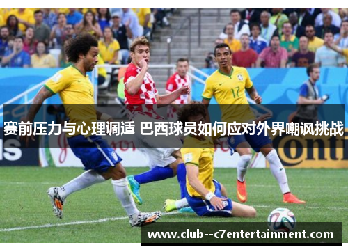 赛前压力与心理调适 巴西球员如何应对外界嘲讽挑战