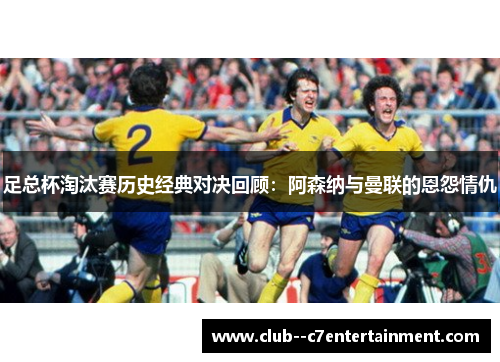 足总杯淘汰赛历史经典对决回顾：阿森纳与曼联的恩怨情仇