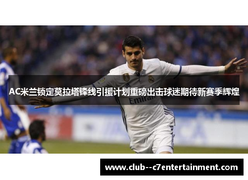 AC米兰锁定莫拉塔锋线引援计划重磅出击球迷期待新赛季辉煌