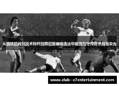 从钢铁防线到战术标杆回顾尼斯曾缔造法甲最强防守传奇岁月与荣光